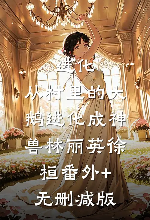 进化：从村里的大鹅进化成神兽林丽英徐桓番外+无删减版