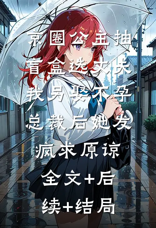 京圈公主抽盲盒选丈夫，我另娶不孕总裁后她发疯求原谅全文+后续+结局