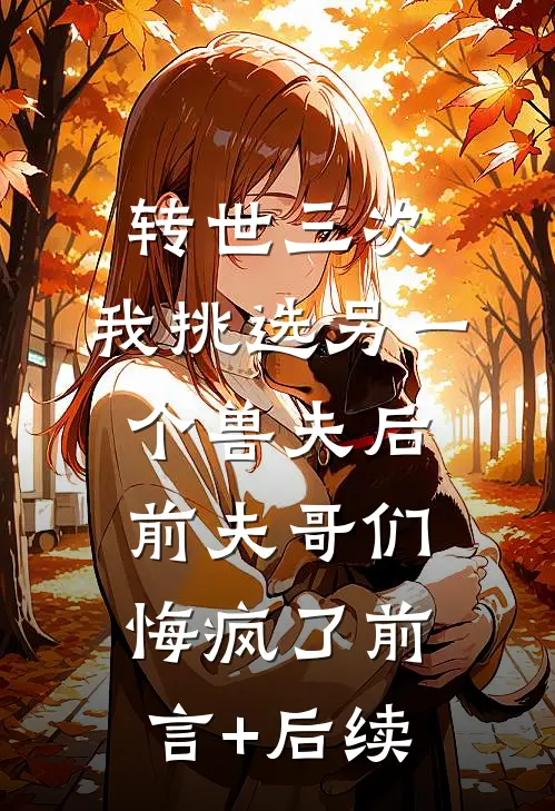 转世三次，我挑选另一个兽夫后，前夫哥们悔疯了前言+后续