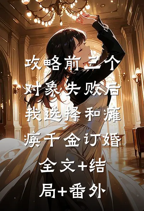 攻略前三个对象失败后，我选择和瘫痪千金订婚全文+结局+番外