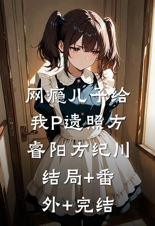 网瘾儿子给我P遗照方睿阳方纪川:结局+番外+完结