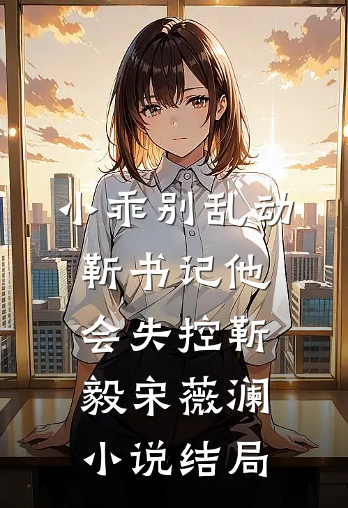 小乖别乱动，靳书记他会失控靳毅宋薇澜小说结局