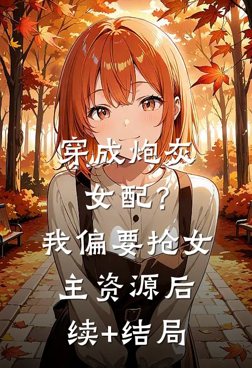 穿成炮灰女配？我偏要抢女主资源后续+结局