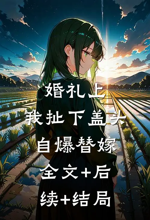 婚礼上，我扯下盖头自爆替嫁:全文+后续+结局