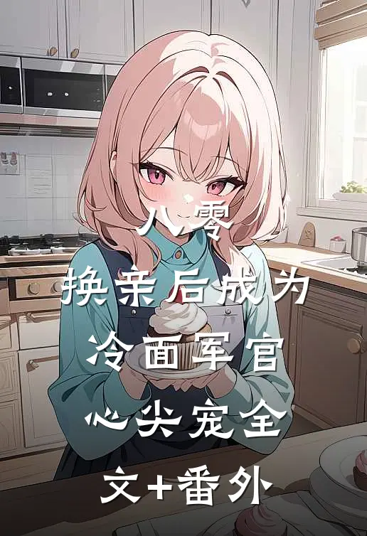 八零：换亲后成为冷面军官心尖宠全文+番外