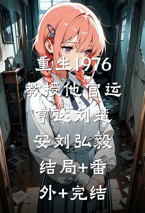 重生1976，教授他官运亨达刘楚安刘弘毅:结局+番外+完结