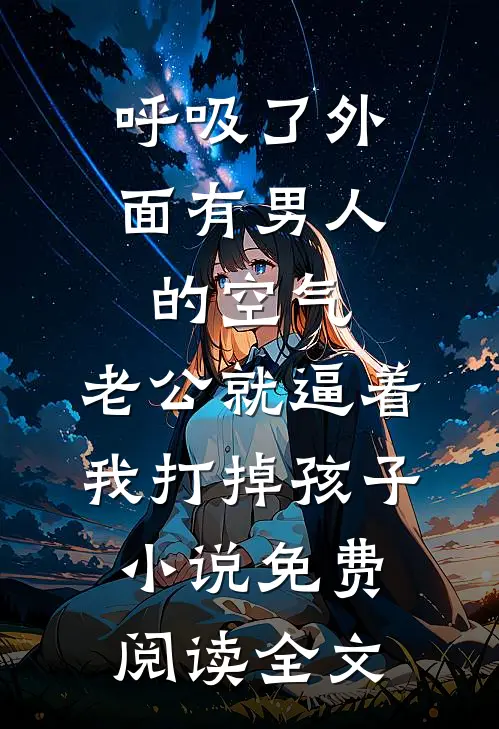 呼吸了外面有男人的空气，老公就逼着我打掉孩子。小说免费阅读全文