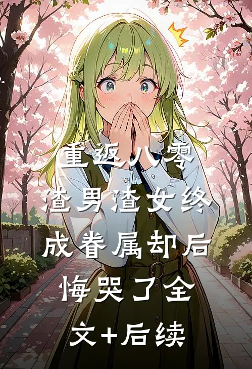 重返八零，渣男渣女终成眷属却后悔哭了全文+后续