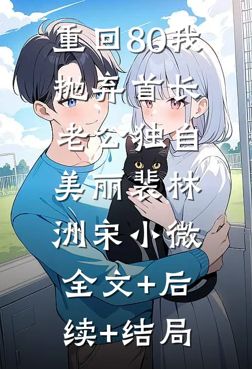 重回80我抛弃首长老公独自美丽裴林洲宋小微全文+后续+结局