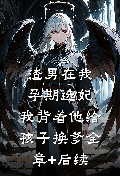 渣男在我孕期选妃，我背着他给孩子换爹全章+后续