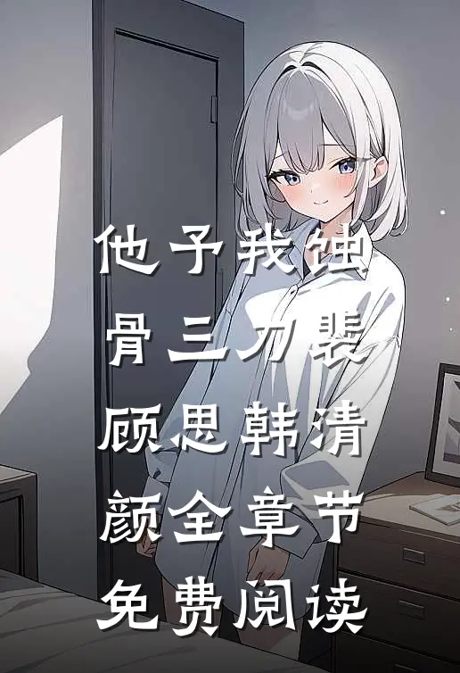 他予我蚀骨三刀裴顾思韩清颜全章节免费阅读