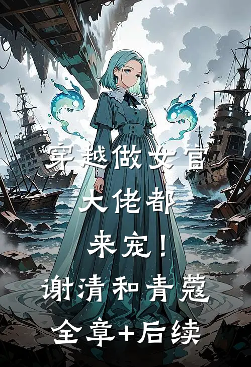 穿越做女官，大佬都来宠！谢清和青蔻全章+后续