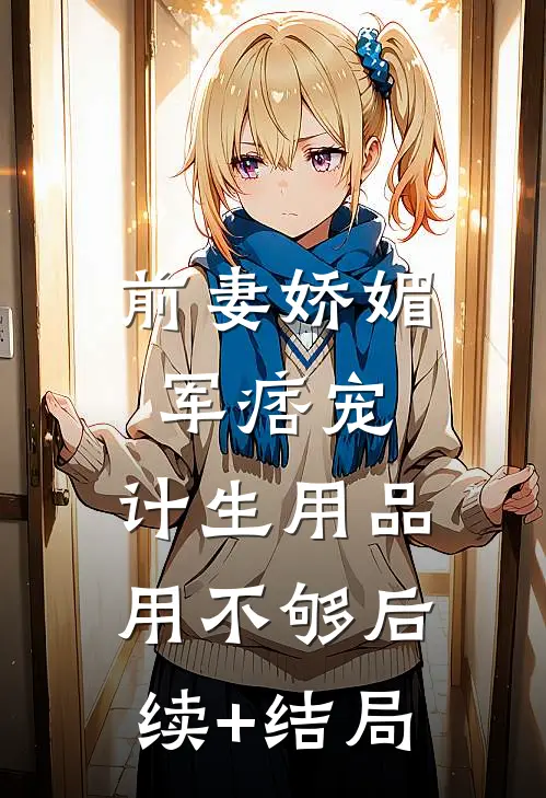 前妻娇媚军痞宠，计生用品用不够后续+结局