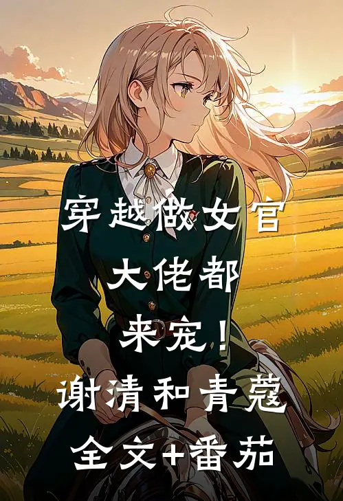 穿越做女官，大佬都来宠！谢清和青蔻全文+番茄