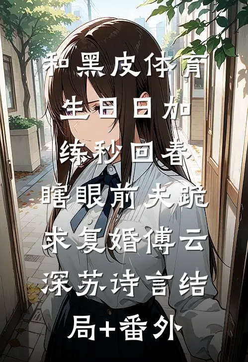 和黑皮体育生日日加练秒回春，瞎眼前夫跪求复婚傅云深苏诗言结局+番外