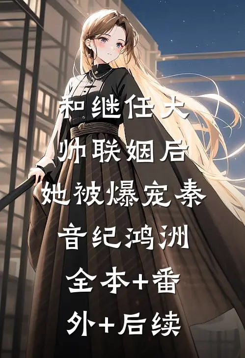 和继任大帅联姻后，她被爆宠秦音纪鸿洲全本+番外+后续