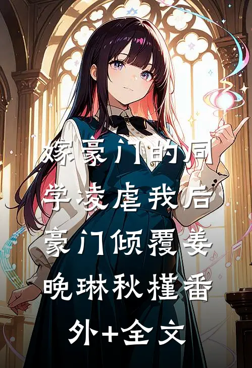 嫁豪门的同学凌虐我后，豪门倾覆姜晚琳秋槿(番外)+(全文)