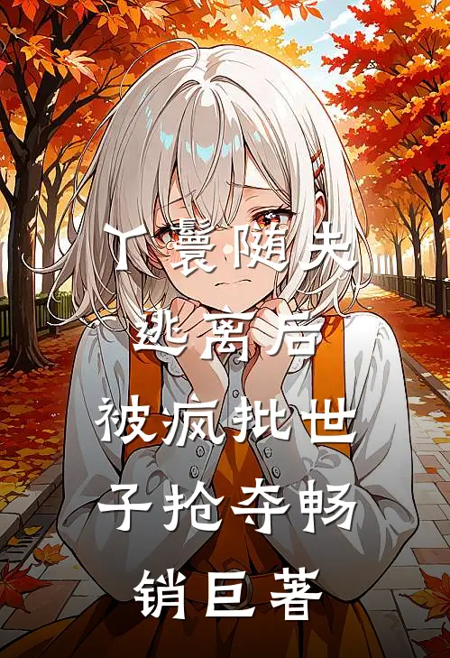 丫鬟随夫逃离后，被疯批世子抢夺畅销巨著