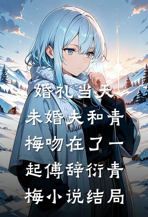 婚礼当天，未婚夫和青梅吻在了一起傅辞衍青梅小说结局