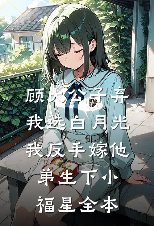 顾大公子弃我选白月光，我反手嫁他弟生下小福星全本