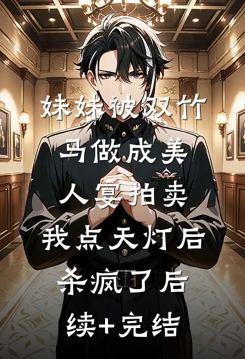 妹妹被双竹马做成美人宴拍卖，我点天灯后杀疯了后续+完结