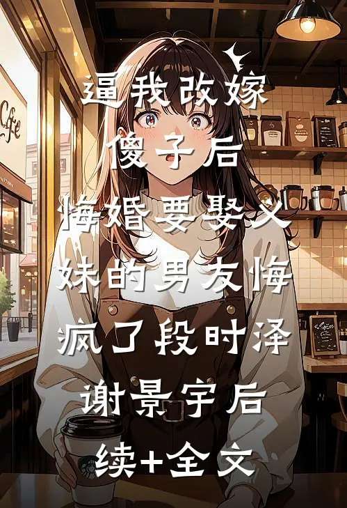 逼我改嫁傻子后，悔婚要娶义妹的男友悔疯了段时泽谢景宇后续+全文