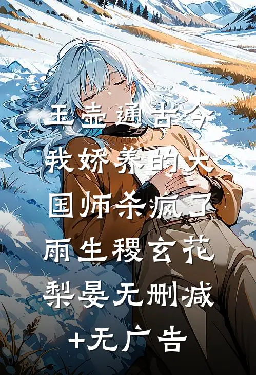 玉壶通古今，我娇养的大国师杀疯了雨生稷玄花梨晏无删减+无广告