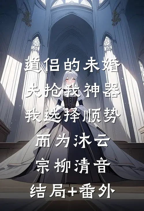 道侣的未婚夫抢我神器，我选择顺势而为沐云宗柳清音:结局+番外
