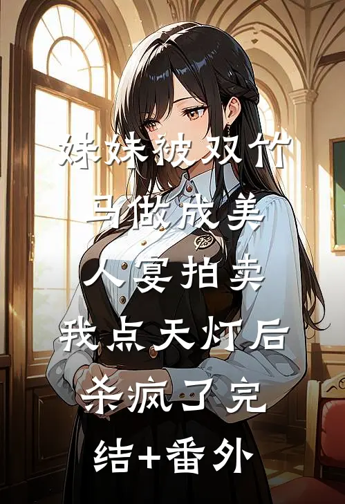 妹妹被双竹马做成美人宴拍卖，我点天灯后杀疯了完结+番外