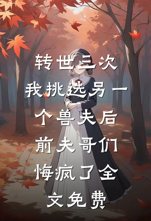 转世三次，我挑选另一个兽夫后，前夫哥们悔疯了全文免费