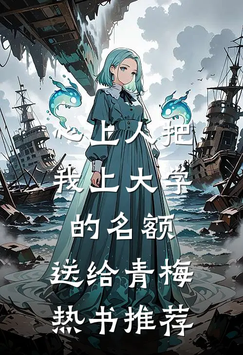 心上人把我上大学的名额，送给青梅热书推荐