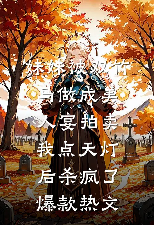 妹妹被双竹马做成美人宴拍卖，我点天灯后杀疯了爆款热文