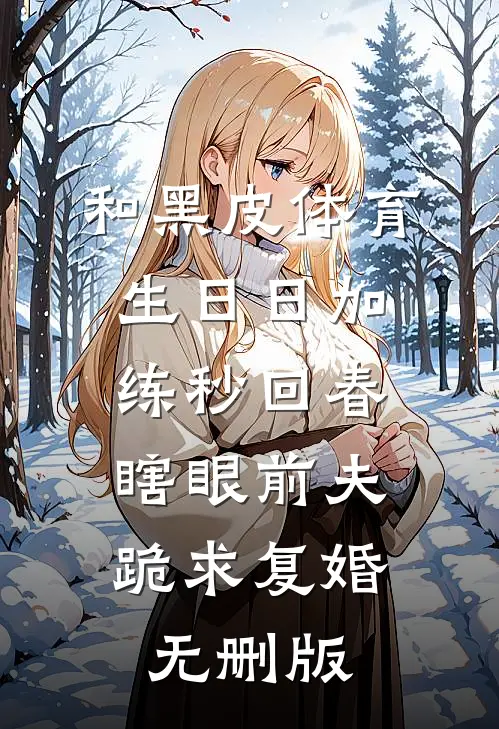 和黑皮体育生日日加练秒回春，瞎眼前夫跪求复婚无删版