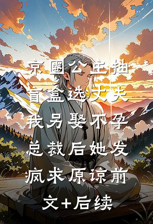 京圈公主抽盲盒选丈夫，我另娶不孕总裁后她发疯求原谅前文+后续