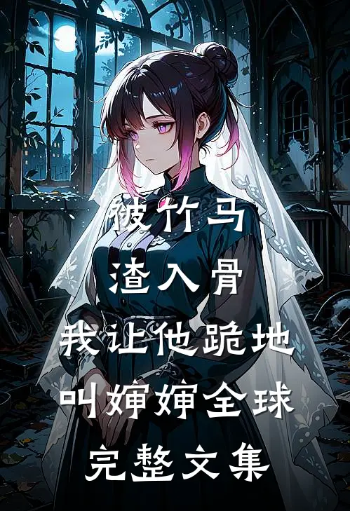 被竹马渣入骨，我让他跪地叫婶婶全球完整文集