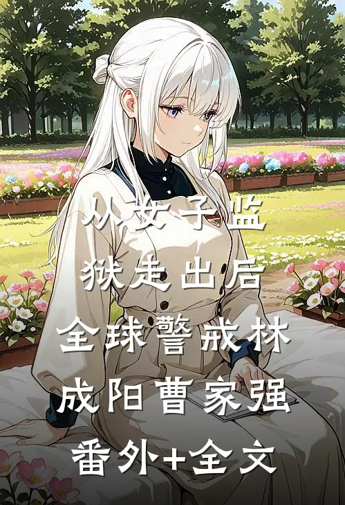 从女子监狱走出后，全球警戒林成阳曹家强:(番外)+(全文)