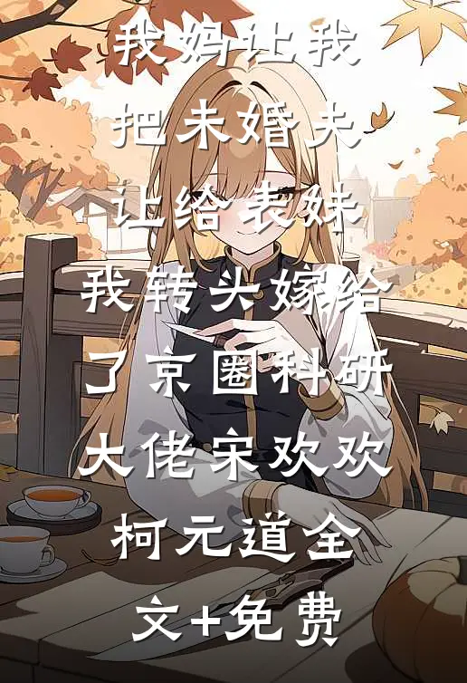 我妈让我把未婚夫让给表妹，我转头嫁给了京圈科研大佬宋欢欢柯元道全文+免费