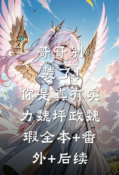 哥哥别装了！你是真有实力魏坪政魏瑕:全本+番外+后续