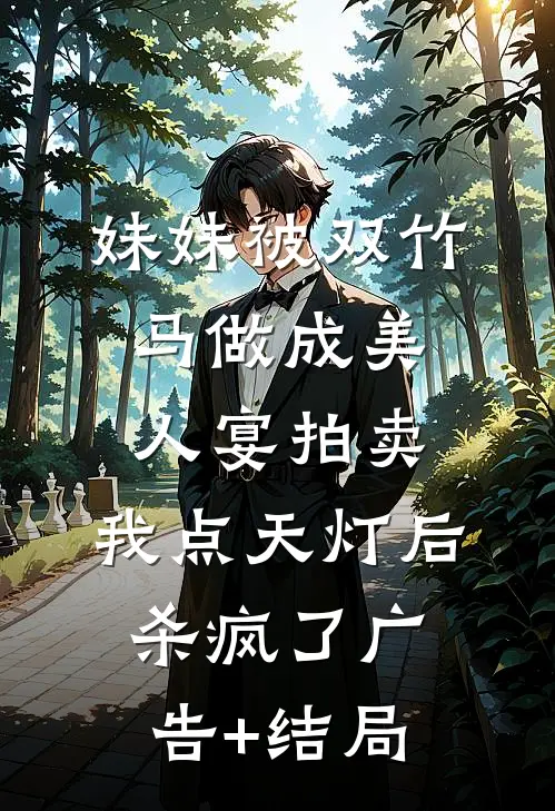 妹妹被双竹马做成美人宴拍卖，我点天灯后杀疯了广告+结局