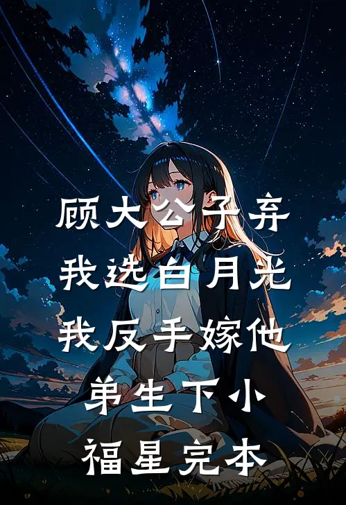 顾大公子弃我选白月光，我反手嫁他弟生下小福星完本