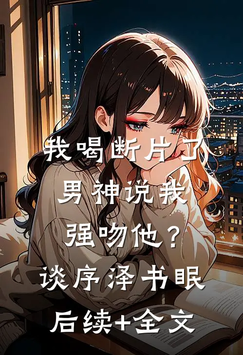 我喝断片了，男神说我强吻他？谈序泽书眠后续+全文