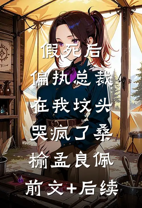 假死后，偏执总裁在我坟头哭疯了桑榆孟良佩:前文+后续