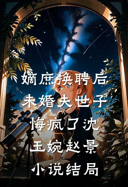 嫡庶换聘后，未婚夫世子悔疯了沈玉婉赵景小说结局