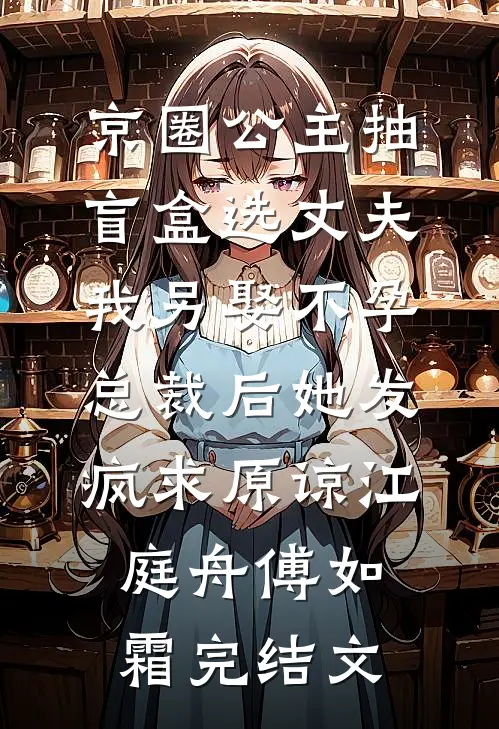 京圈公主抽盲盒选丈夫，我另娶不孕总裁后她发疯求原谅江庭舟傅如霜完结文