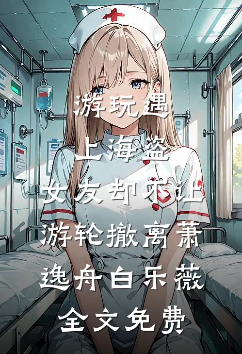 游玩遇上海盗，女友却不让游轮撤离萧逸舟白乐薇全文免费