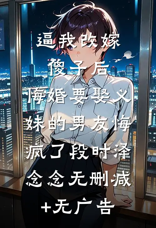 逼我改嫁傻子后，悔婚要娶义妹的男友悔疯了段时泽念念无删减+无广告