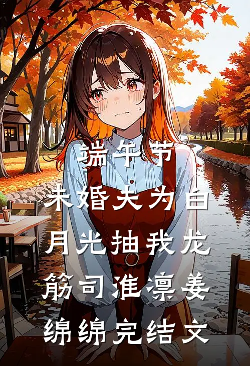 端午节，未婚夫为白月光抽我龙筋司淮凛姜绵绵完结文