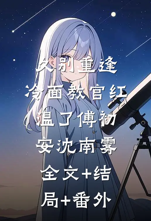 久别重逢：冷面教官红温了傅初安沈南雾全文+结局+番外