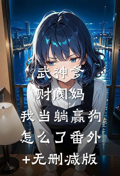 武神爹财阀妈，我当躺赢狗怎么了番外+无删减版