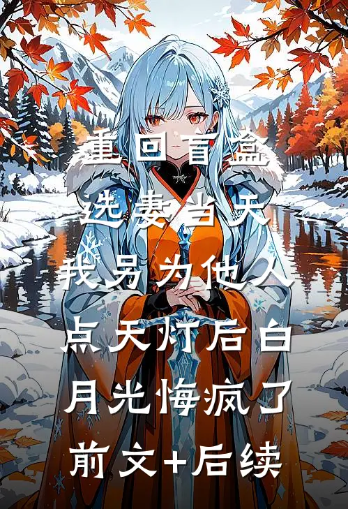 重回盲盒选妻当天，我另为他人点天灯后白月光悔疯了前文+后续